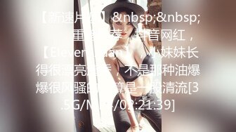 【新速片遞】&nbsp;&nbsp; ♈♈♈ 重磅推荐，抖音网红，【Eleven_xuan】，小妹妹长得很漂亮清秀，不是那种油爆爆很风骚的，算是一股清流[3.5G/MP4/02:21:39]