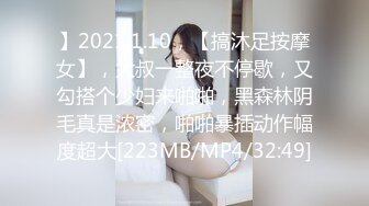 】2021.1.10，【搞沐足按摩女】，大叔一整夜不停歇，又勾搭个少妇来啪啪，黑森林阴毛真是浓密，啪啪暴插动作幅度超大[223MB/MP4/32:49]