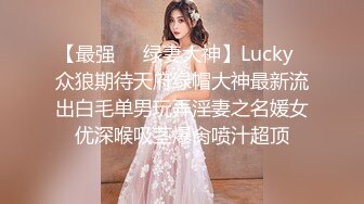 【最强❤️绿妻大神】Lucky✿众狼期待天府绿帽大神最新流出白毛单男玩弄淫妻之名媛女优深喉吸茎爆肏喷汁超顶