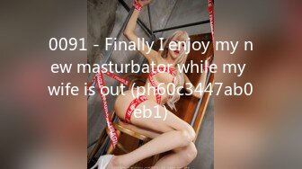 0091 - Finally I enjoy my new masturbator while my wife is out (ph60c3447ab0eb1)