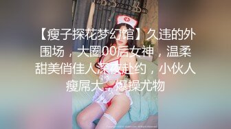 【瘦子探花梦幻馆】久违的外围场，大圈00后女神，温柔甜美俏佳人深夜赴约，小伙人瘦屌大，爆操尤物