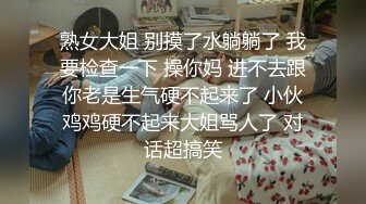 熟女大姐 别摸了水躺躺了 我要检查一下 操你妈 进不去跟你老是生气硬不起来了 小伙鸡鸡硬不起来大姐骂人了 对话超搞笑