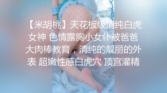 【米胡桃】天花板级清纯白虎女神 色情露胸小女仆被爸爸大肉棒教育，清纯的靓丽的外表 超嫩性感白虎穴 顶宫灌精