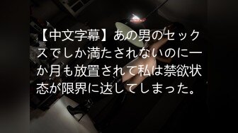 【中文字幕】あの男のセックスでしか満たされないのに一か月も放置されて私は禁欲状态が限界に达してしまった。