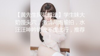 【黄先生探花甄选】学生妹大奶馒头穴，激情两炮偷拍，水汪汪呻吟销魂不虚此行，推荐！