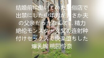 结婚前に働いていた风俗店で出禁にした中年男がまさか夫の父亲だったなんて… 精力絶伦モンスター义父の连射种付けセックスで快楽堕ちした爆乳嫁 桃园怜奈