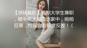 【学妹兼职】暑期大学生兼职，被中年大叔忽悠家中，啪啪狂草，拉屎自慰极度反差！ (2)