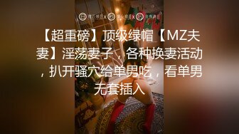 【超重磅】顶级绿帽【MZ夫妻】淫荡妻子，各种换妻活动，扒开骚穴给单男吃，看单男无套插入