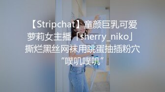 【Stripchat】童颜巨乳可爱萝莉女主播「sherry_niko」撕烂黑丝网袜用跳蛋抽插粉穴“噗叽噗叽”