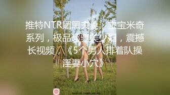 推特NTR媚黑夫妻，宝宝米奇系列，极品超骚美少妇，震撼长视频，《5个男人排着队操淫妻小穴》