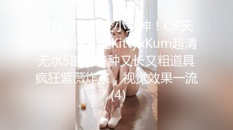 可盐可甜百变小女神！OF天花板紫薇狂魔KittyxKum超清无水5部，各种又长又粗道具疯狂紫薇炸浆，视觉效果一流 (4)