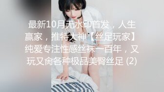 最新10月无水印首发，人生赢家，推特大神【丝足玩家】纯爱专注性感丝袜一百年，又玩又肏各种极品美臀丝足 (2)