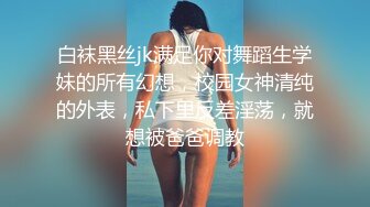 白袜黑丝jk满足你对舞蹈生学妹的所有幻想，校园女神清纯的外表，私下里反差淫荡，就想被爸爸调教