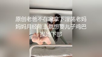 原创老爸不在家拿下淫荡老妈妈妈月经刚走就想要儿子鸡巴操她下部