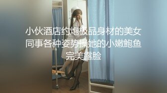 小伙酒店约炮极品身材的美女同事各种姿势操她的小嫩鲍鱼完美露脸