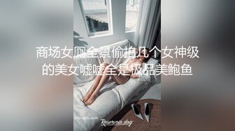 商场女厕全景偷拍几个女神级的美女嘘嘘全是极品美鲍鱼