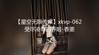 【星空无限传媒】xkvp-062 受尽凌辱的养姐-香菱