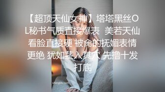 【超顶天仙女神】塔塔黑丝OL秘书气质直接爆表  美若天仙看脸直接硬 被肏的抚媚表情更绝 犹如茎入其穴 先撸十发打底