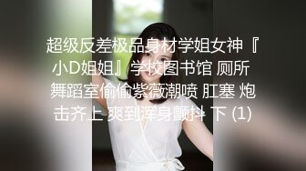 超级反差极品身材学姐女神『小D姐姐』学校图书馆 厕所 舞蹈室偷偷紫薇潮喷 肛塞 炮击齐上 爽到浑身颤抖 下 (1)