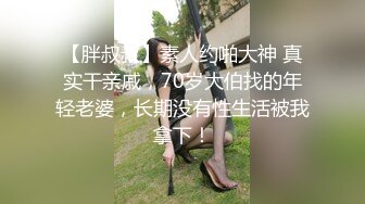 【胖叔叔】素人约啪大神 真实干亲戚，70岁大伯找的年轻老婆，长期没有性生活被我拿下！