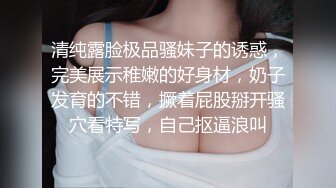 清纯露脸极品骚妹子的诱惑，完美展示稚嫩的好身材，奶子发育的不错，撅着屁股掰开骚穴看特写，自己抠逼浪叫