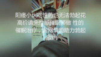 阳痿小伙吃性药也无法勃起花高价请来性感催眠师做 性的催眠治疗，渔网情趣助力勃起-欣怡