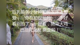 巨乳苗条小女神和男友床上爱爱，‘你在拍视频吗’‘不好看别拍了’，好看，骑乘大鸡巴顶死女友 爽歪啦！