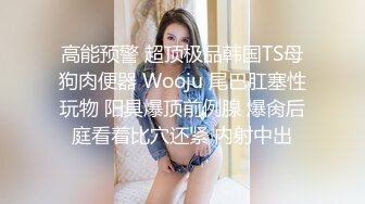 高能预警 超顶极品韩国TS母狗肉便器 Wooju 尾巴肛塞性玩物 阳具爆顶前例腺 爆肏后庭看着比穴还紧 内射中出