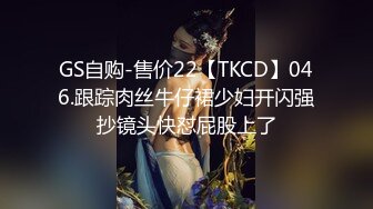 GS自购-售价22【TKCD】046.跟踪肉丝牛仔裙少妇开闪强抄镜头快怼屁股上了