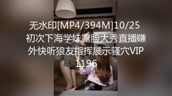 无水印[MP4/394M]10/25 初次下海学妹露脸大秀直播赚外快听狼友指挥展示骚穴VIP1196