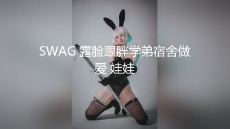 SWAG 露脸跟胖学弟宿舍做爱 娃娃