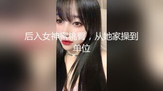 后入女神蜜桃臀，从她家操到单位