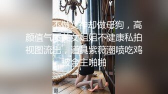 ⚫️⚫️不做女神却做母狗，高颜值气质美女姐姐不健康私拍视图流出，道具紫薇潮喷吃鸡被金主啪啪