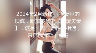 2024年2月新作， 换妻界的顶流，新加坡华裔【爱玩夫妻】，这是一场国际性的相遇，来自俄罗斯、台湾