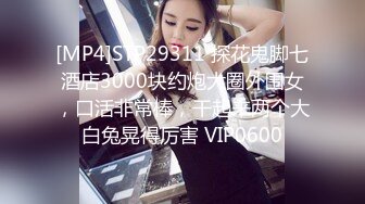 [MP4]STP29311 探花鬼脚七酒店3000块约炮大圈外围女，口活非常棒，干起来两个大白兔晃得厉害 VIP0600