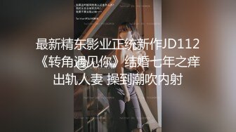 最新精东影业正统新作JD112《转角遇见你》结婚七年之痒出轨人妻 操到潮吹内射