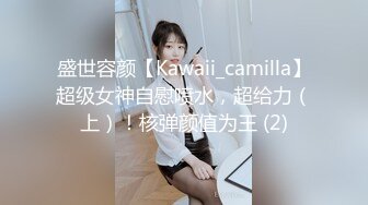 盛世容颜【Kawaii_camilla】超级女神自慰喷水，超给力（上）！核弹颜值为王 (2)