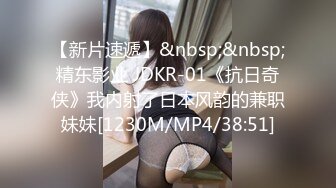 【新片速遞】&nbsp;&nbsp;精东影业 JDKR-01《抗日奇侠》我内射了日本风韵的兼职妹妹[1230M/MP4/38:51]