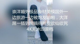 崇洋媚外极品身材美模国外一边旅游一边被炮友啪啪，大洋屌一插到底搞得贱货欲仙欲死4K无水印原档