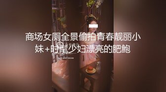 商场女厕全景偷拍青春靓丽小妹+时髦少妇漂亮的肥鲍