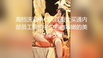 高档洗浴中心大叔重金买通内部员工偷拍多位白白嫩嫩的美女换衣服