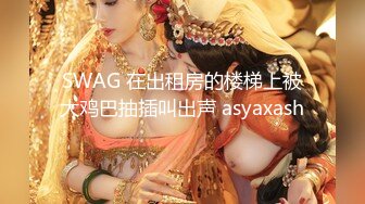 SWAG 在出租房的楼梯上被大鸡巴抽插叫出声 asyaxash