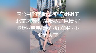 内心中的黑暗之神 与姐姐的北京之旅 淫荡吸茎好色情 好紧姐~弟弟操我~好舒服~不要姐夫了