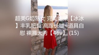 超美G奶熟女 完美炮架【冰冰】丰乳肥臀 高跟长腿~道具自慰 裸舞大秀【46v】 (15)