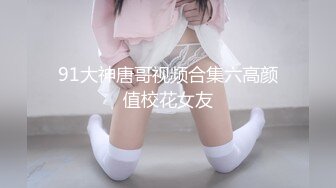 91大神唐哥视频合集六高颜值校花女友