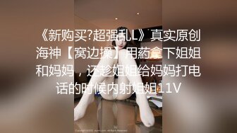 《新购买?超强乱L》真实原创海神【窝边操】用葯拿下姐姐和妈妈，还趁姐姐给妈妈打电话的时候内射姐姐11V