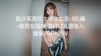 長沙某高校大學生女友-胡L麗-被男友報復,邊打LOL邊後入豐臀49P+29V