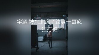 宇涵 被东北痞子纹身一哥疯狂打桩