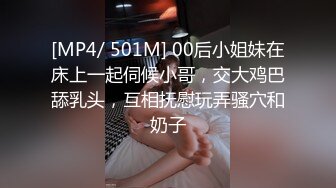 [MP4/ 501M] 00后小姐妹在床上一起伺候小哥，交大鸡巴舔乳头，互相抚慰玩弄骚穴和奶子