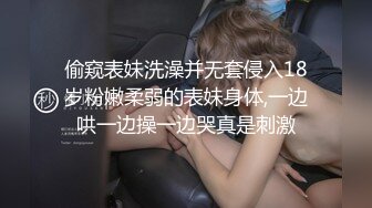 偷窥表妹洗澡并无套侵入18岁粉嫩柔弱的表妹身体,一边哄一边操一边哭真是刺激